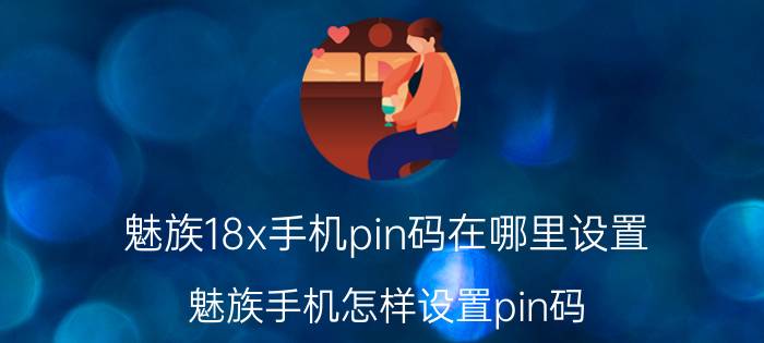 魅族18x手机pin码在哪里设置 魅族手机怎样设置pin码？